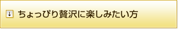 ちょっぴり贅沢に楽しみたい方