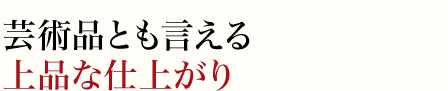 芸術品とも言える上品な仕上がり