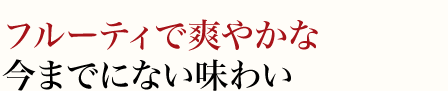 フルーティで爽やかな今までにない味わい