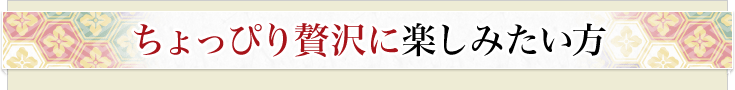 ちょっぴり贅沢に楽しみたい方