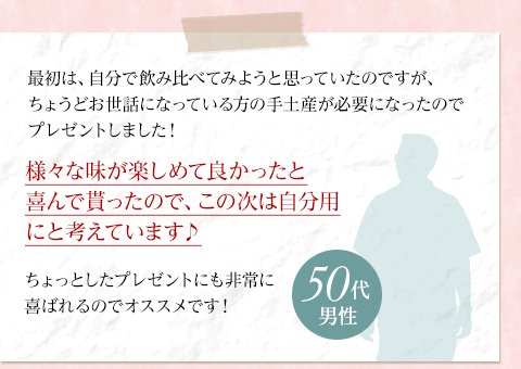 様々な味が楽しめて良かったと 喜んで貰ったので、この次は自分用 にと考えています♪50代男性